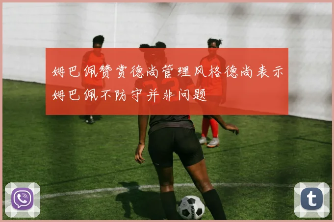 姆巴佩赞赏德尚管理风格德尚表示姆巴佩不防守并非问题