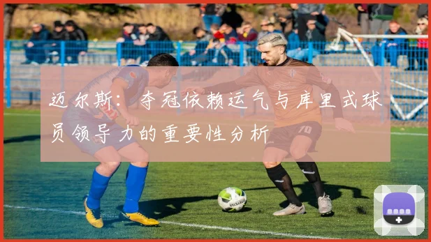 迈尔斯：夺冠依赖运气与库里式球员领导力的重要性分析