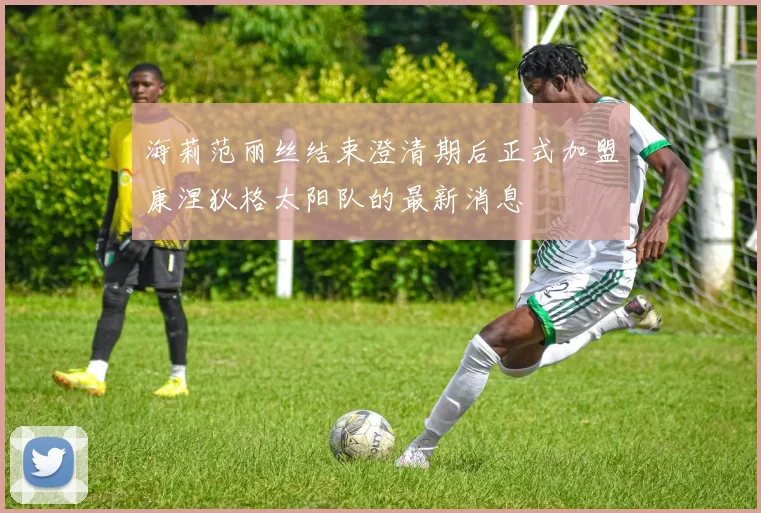 海莉范丽丝结束澄清期后正式加盟康涅狄格太阳队的最新消息