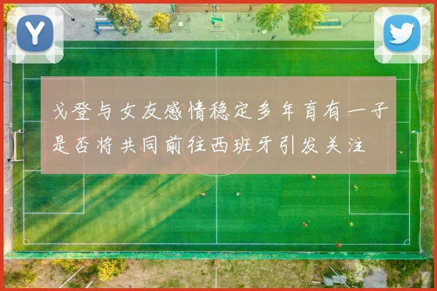 戈登与女友感情稳定多年育有一子是否将共同前往西班牙引发关注