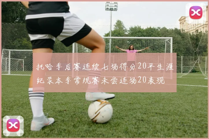 托哈季后赛连续七场得分20平生涯纪录本季常规赛未尝连场20表现