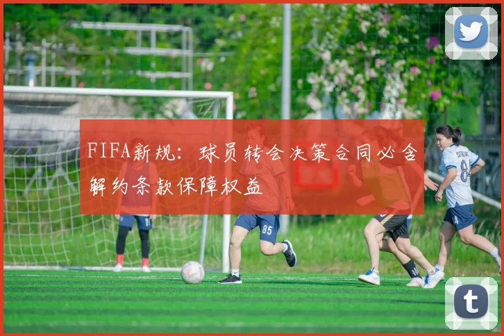 FIFA新规：球员转会决策合同必含解约条款保障权益