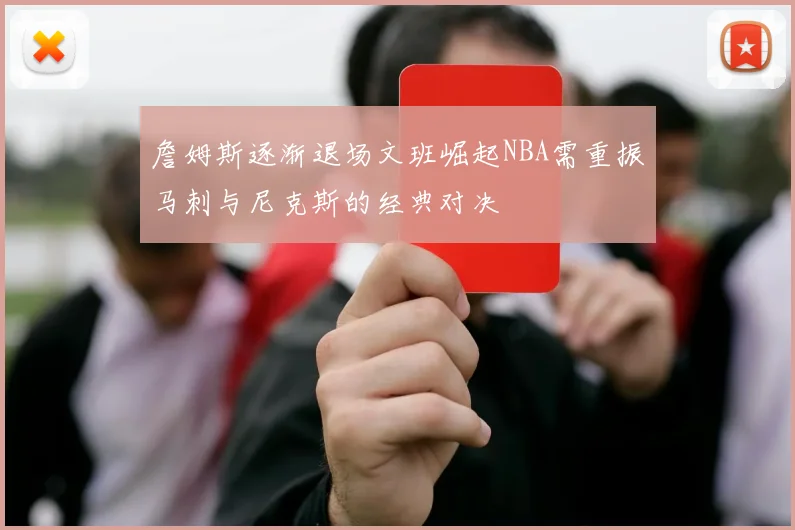 詹姆斯逐渐退场文班崛起NBA需重振马刺与尼克斯的经典对决
