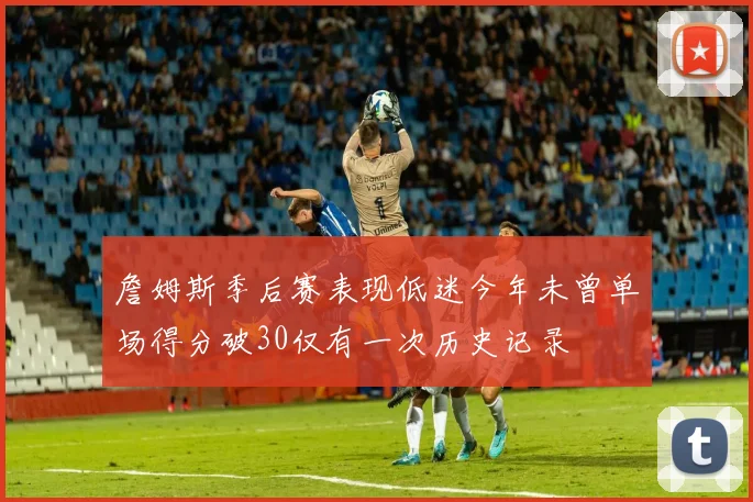 詹姆斯季后赛表现低迷今年未曾单场得分破30仅有一次历史记录