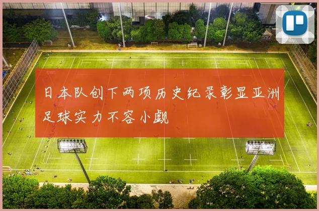 日本队创下两项历史纪录彰显亚洲足球实力不容小觑