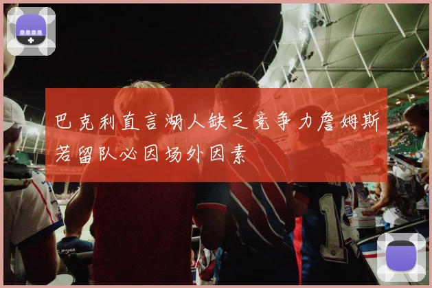 巴克利直言湖人缺乏竞争力詹姆斯若留队必因场外因素