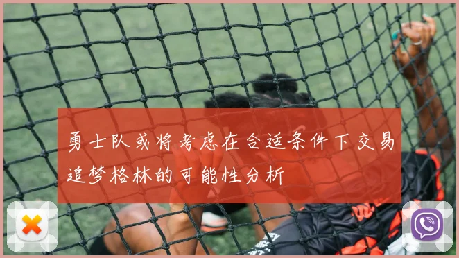 勇士队或将考虑在合适条件下交易追梦格林的可能性分析