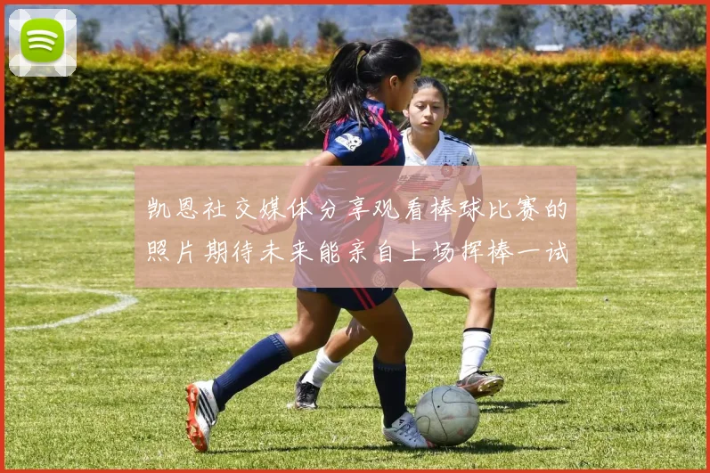 凯恩社交媒体分享观看棒球比赛的照片期待未来能亲自上场挥棒一试