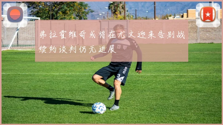 弗拉霍维奇或将在尤文迎来告别战续约谈判仍无进展