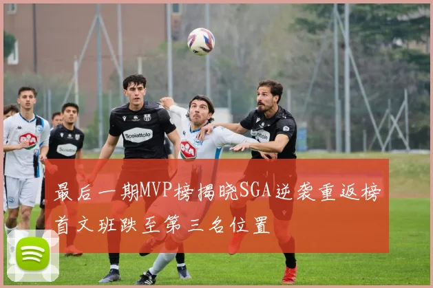最后一期MVP榜揭晓SGA逆袭重返榜首文班跌至第三名位置