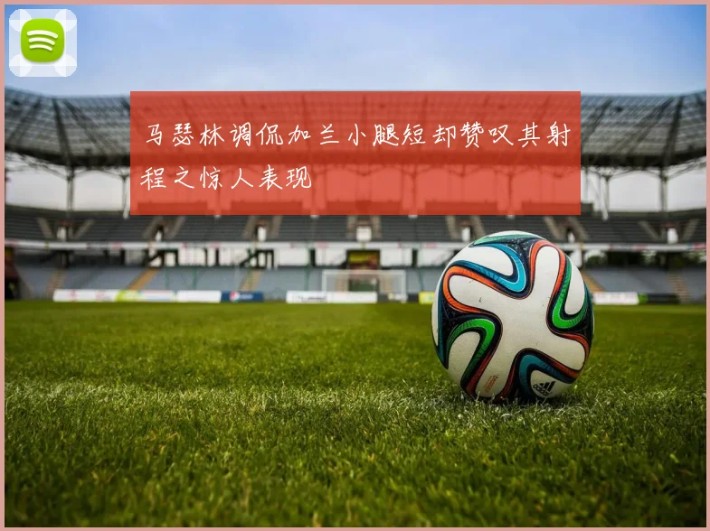 马瑟林调侃加兰小腿短却赞叹其射程之惊人表现