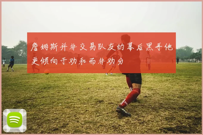 詹姆斯并非交易队友的幕后黑手他更倾向于劝和而非劝分