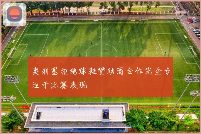 奥利塞拒绝球鞋赞助商合作完全专注于比赛表现