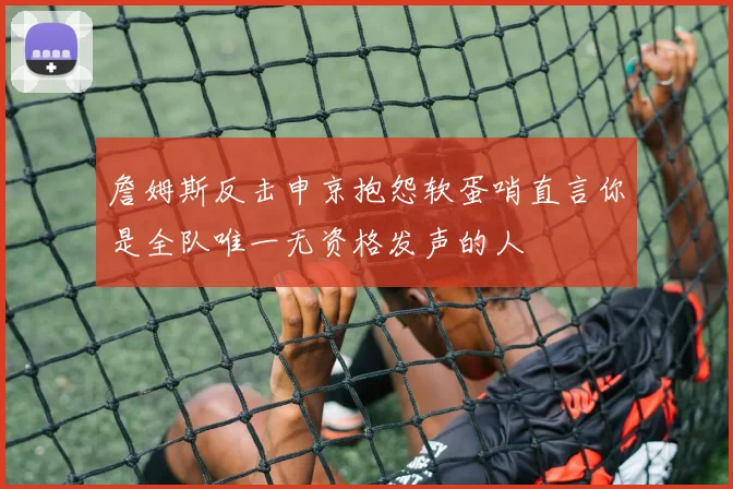 詹姆斯反击申京抱怨软蛋哨直言你是全队唯一无资格发声的人