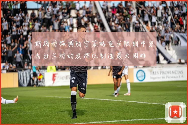 斯玛特强调防守策略重点限制申京与杜兰特的发挥以制造最大困难