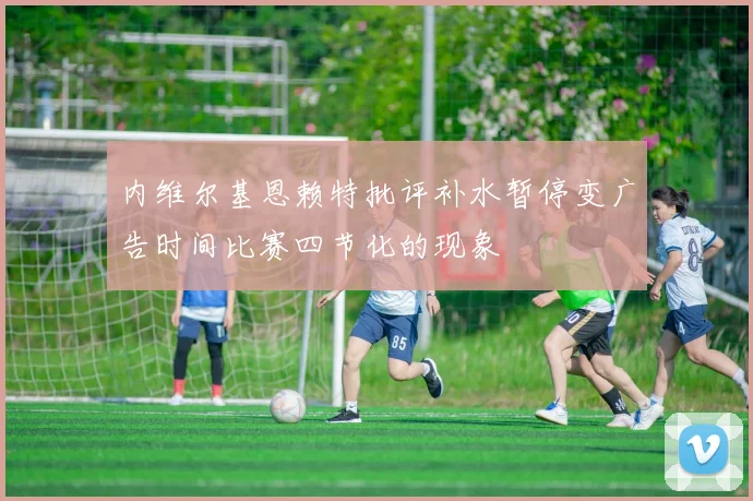 内维尔基恩赖特批评补水暂停变广告时间比赛四节化的现象