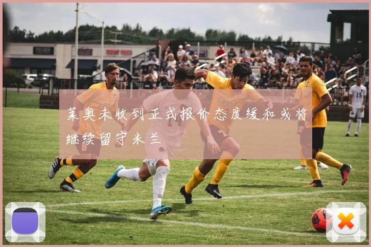 莱奥未收到正式报价态度缓和或将继续留守米兰